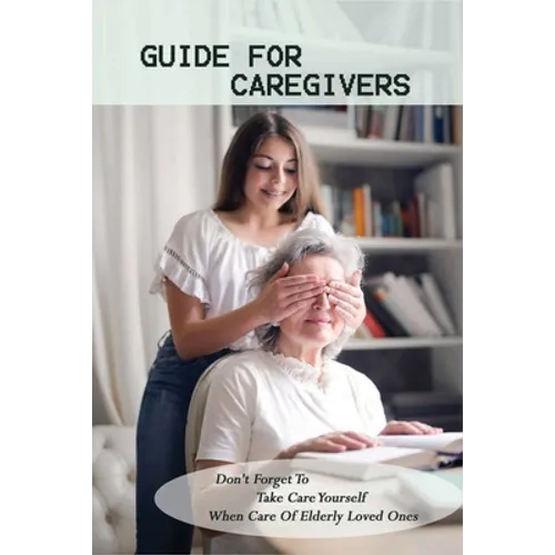 Guide For Caregivers: Don't Forget To Take Care Yourself When Care Of Elderly Loved Ones: Caregivers Log Book