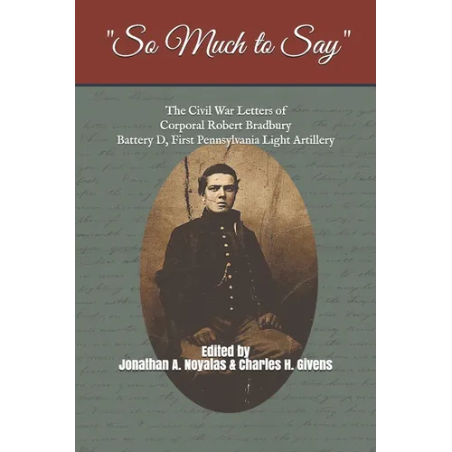 "So Much to Say": The Civil War Letters of Corporal Robert Bradbury, Battery D, First Pennsylvania Light Artillery