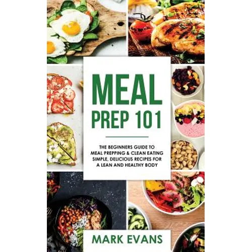 Meal Prep: 101 - The Beginner's Guide to Meal Prepping and Clean Eating - Simple, Delicious Recipes for a Lean and Healthy Body