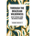 Through the Brazilian Wilderness: Or My Voyage Along the River of Doubt