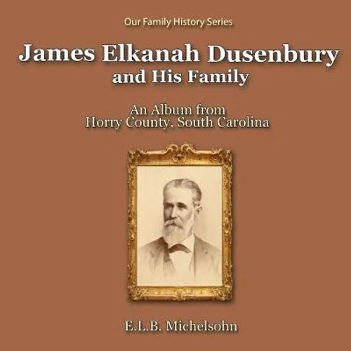 James Elkanah Dusenbury and His Family: An Album from Horry County, South Carolina