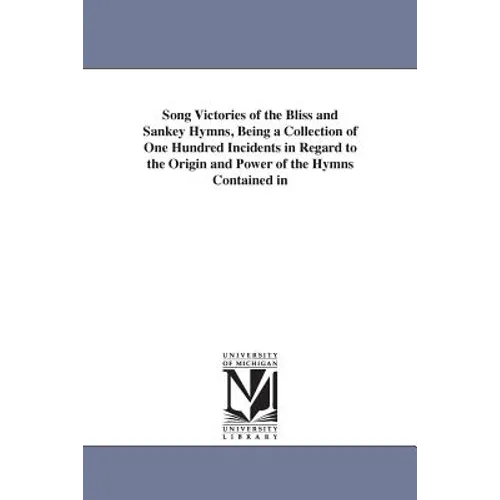 Song Victories of the Bliss and Sankey Hymns, Being a Collection of One Hundred Incidents in Regard to the Origin and Power of the Hymns Contained in