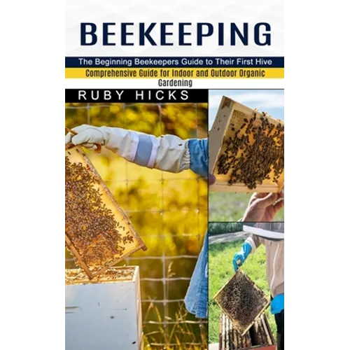 Beekeeping: The Beginning Beekeepers Guide to Their First Hive (Comprehensive Guide for Indoor and Outdoor Organic Gardening and Beekeeping)