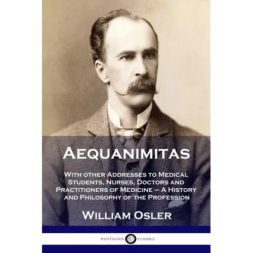 Aequanimitas: With other Addresses to Medical Students, Nurses, Doctors and Practitioners of Medicine - A History and Philosophy of the Profession