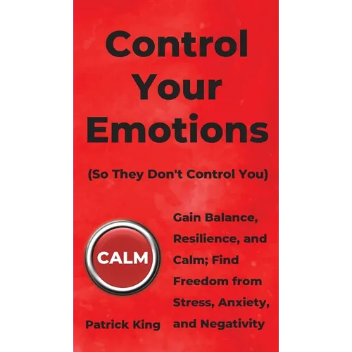 Control Your Emotions: Gain Balance, Resilience, and Calm; Find Freedom from Stress, Anxiety, and Negativity