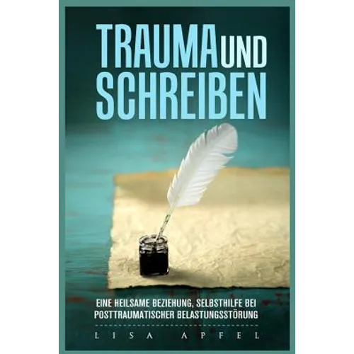 Trauma Und Schreiben - Eine Heilsame Beziehung: Selbsthilfe Bei Posttraumatischer Belastungsstörung