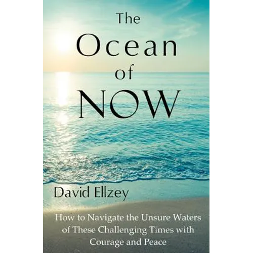 The Ocean of Now: How to Navigate the Unsure Waters of These Challenging Times with Courage and Peace