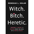 Witch. Bitch. Heretic.: Prophecy, Poetry, and Prayer from the Soul of a Mom and Mystic