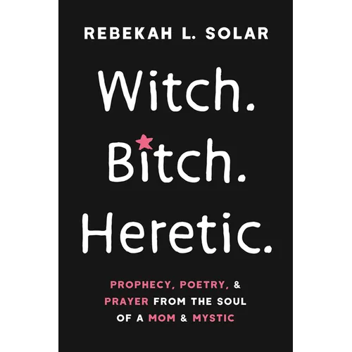 Witch. Bitch. Heretic.: Prophecy, Poetry, and Prayer from the Soul of a Mom and Mystic