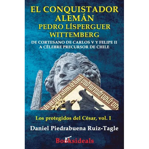 El conquistador aleman Pedro Lisperguer Wittemberg: De cortesano de Carlos V y Felipe II a celebre precursor de Chile