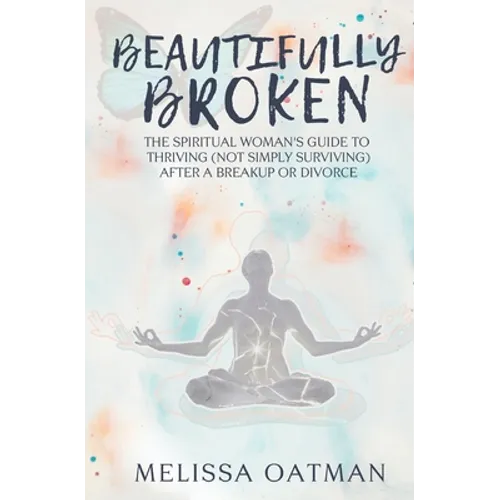 Beautifully Broken: The Spiritual Woman's Guide to Thriving (not Simply Surviving) After a Breakup or Divorce