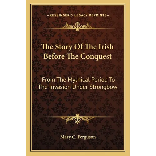 The Story Of The Irish Before The Conquest: From The Mythical Period To The Invasion Under Strongbow