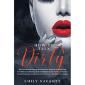 How to Talk Dirty: Increase Sexual Energy Between You and Your Partner and F*ck Him by Following Your Forbidden Erotic Desires or Dirtier
