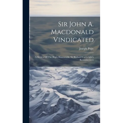 Sir John A. Macdonald Vindicated: A Review Of The Right Honourable Sir Richard Cartwright's Reminiscences