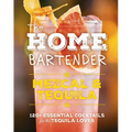 The Home Bartender: Mezcal and Tequila: 100+ Essential Cocktails for the Tequila Lover