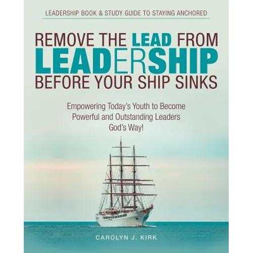Remove the Lead from Leadership Before Your Ship Sinks: Empowering Today'S Youth to Become Powerful and Outstanding Leaders God'S Way!