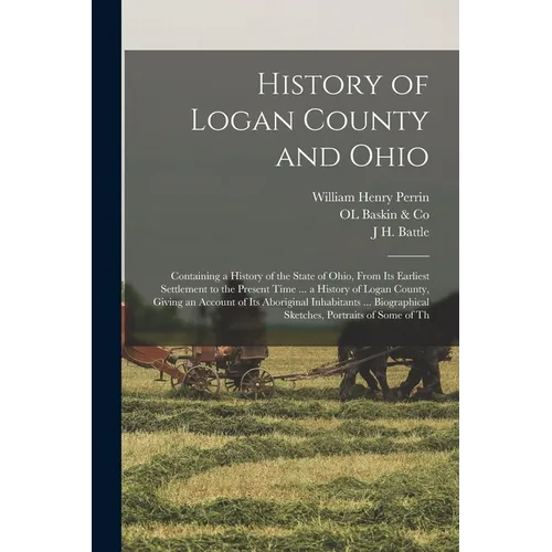 History of Logan County and Ohio: Containing a History of the State of Ohio, From Its Earliest Settlement to the Present Time ... a History of Logan C