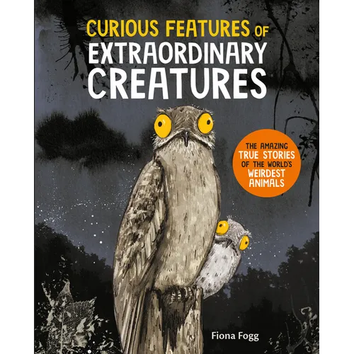 Curious Features of Extraordinary Creatures: The Amazing True Stories of the World's Weirdest Animals