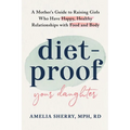 Diet-Proof Your Daughter: A Mother's Guide to Raising Girls Who Have Happy, Healthy Relationships with Food and Body