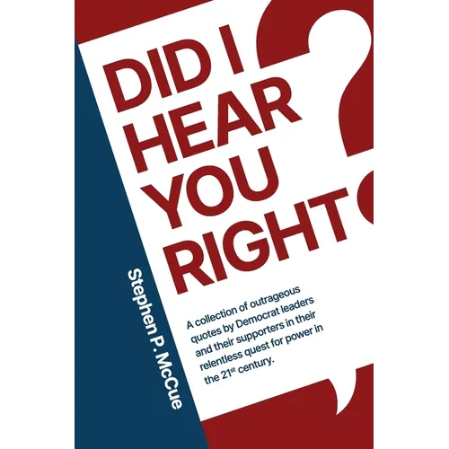 Did I Hear You Right?: A Collection of Outrageous Quotes by Democrat Leaders and Their Supporters in Their Relentless Quest for Power in the 21st Cent
