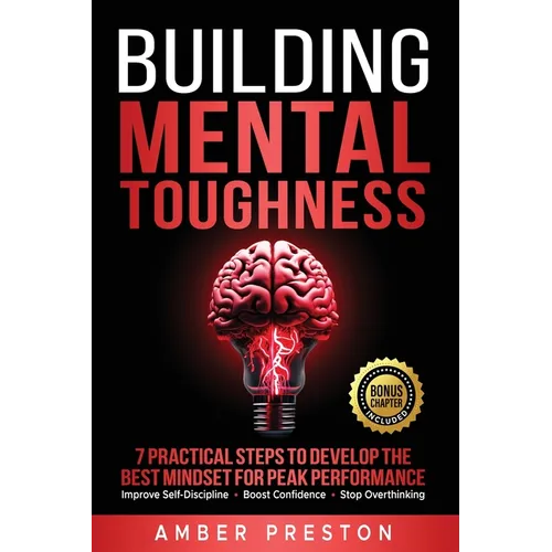 Building Mental Toughness: 7 Practical Steps to Develop the Best Mindset for Peak Performance-Improve Self-Discipline, Boost Confidence, Stop Overthin