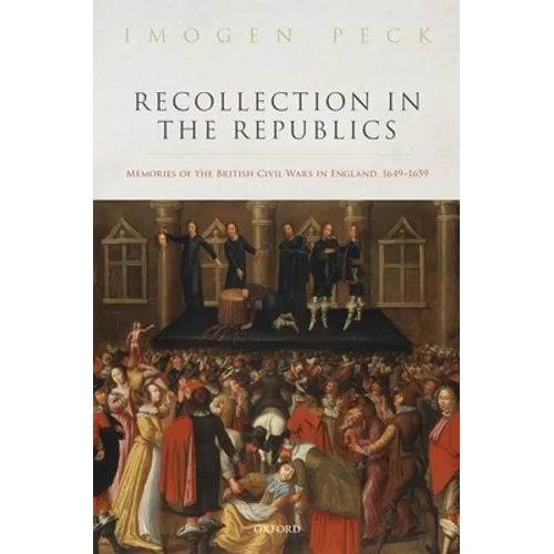 Recollection in the Republics: Memories of the British Civil Wars in England, 1649-1659