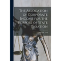 The Allocation of Corporate Income for the Purpose of State Taxation [microform]