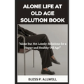 Alone Life at Old Age Solution Book: "Alone but Not Lonely: Solutions for a Happy and Healthy Old Age"