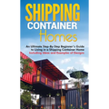 Shipping Container Homes: An Ultimate Step-By-Step Beginner's Guide to Living in a Shipping Container Home Including Ideas and Examples of Designs