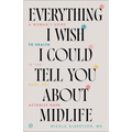 Everything I Wish I Could Tell You about Midlife: A Woman's Guide to Health in the Body You Actually Have