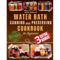 Water Bath Canning and Preserving Cookbook for Beginners: Discover the Art of Perfect Preservation. A Step-by-Step Journey from Farm to Table, Easy an