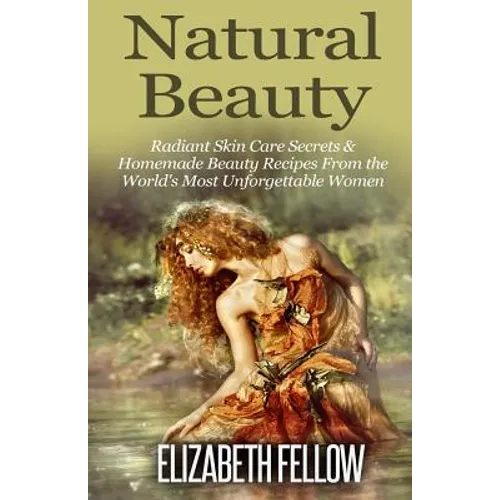 Natural Beauty: Radiant Skin Care Secrets & Homemade Beauty Recipes From the World's Most Unforgettable Women