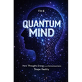 The Quantum Mind: How Thought, Energy, and Consciousness Shape Reality