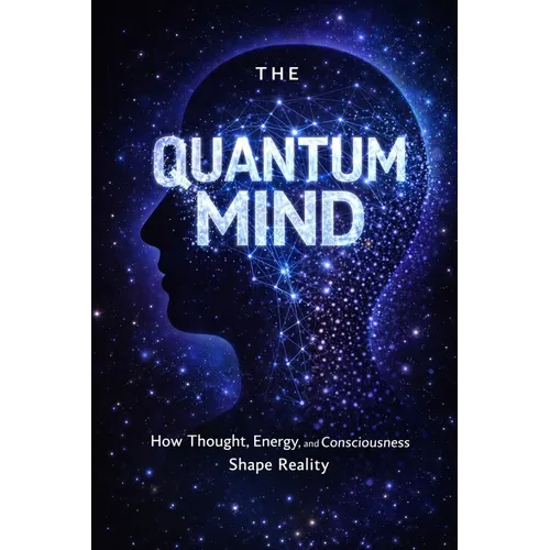 The Quantum Mind: How Thought, Energy, and Consciousness Shape Reality