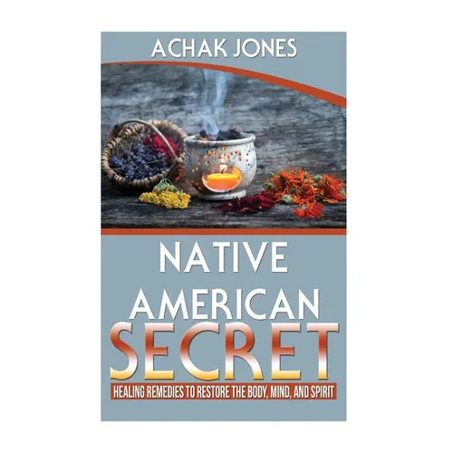 Native American Secret Healing Remedies To Restore The Body, Mind And Spirit