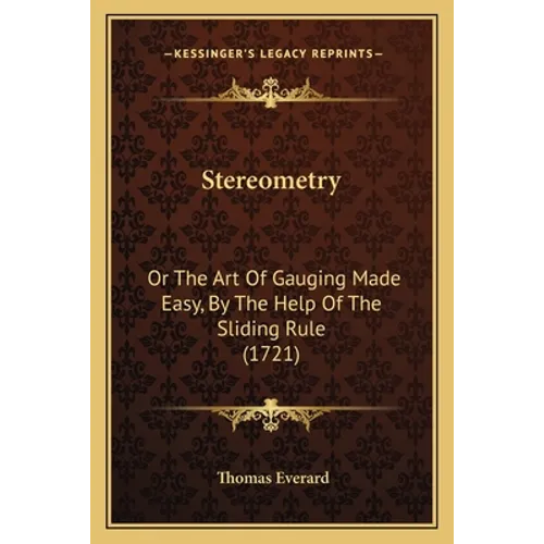 Stereometry: Or The Art Of Gauging Made Easy, By The Help Of The Sliding Rule (1721)