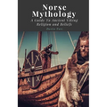 Norse Mythology: A Guide To Ancient Viking Religion and Beliefs