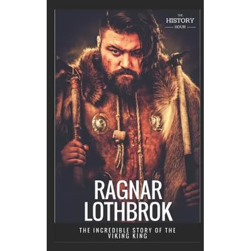 Ragnar Lothbrok: The Incredible Story of The Viking King