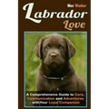 Labrador Love: A Comprehensive Guide to Care, Communication, and Adventures with Your Loyal Companion - From Labrador Retriever Origi