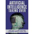 Artificial Intelligence: Taking Over - How Will AI and Machine Learning Impact Your Life?