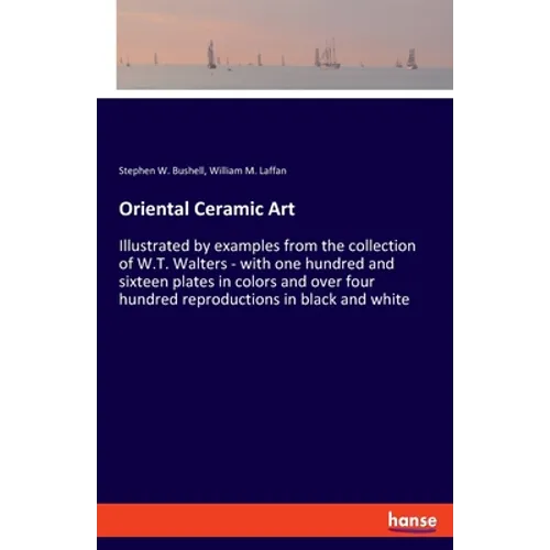Oriental Ceramic Art: Illustrated by examples from the collection of W.T. Walters - with one hundred and sixteen plates in colors and over four hundre