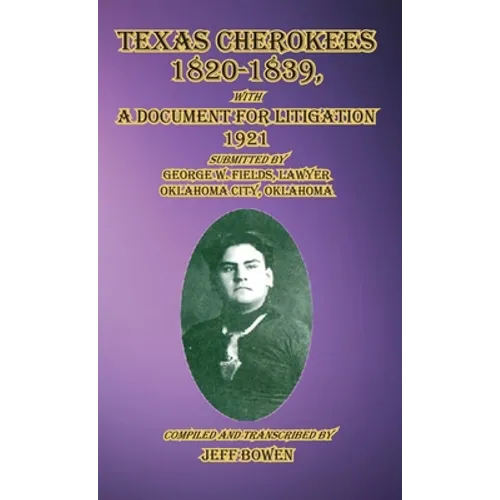 Texas Cherokees 1820-1839: with A Document For Litigation, 1921 Submitted by George W. Fields, Lawyer, Oklahoma City, Oklahoma