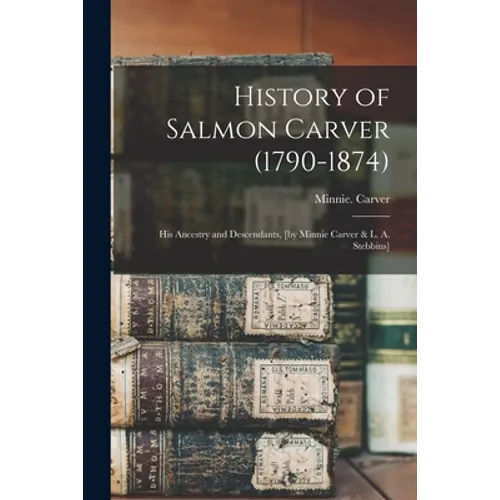 History of Salmon Carver (1790-1874); His Ancestry and Descendants, [by Minnie Carver & L. A. Stebbins]
