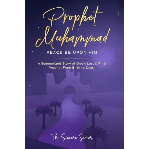 Prophet Muhammad Peace Be Upon Him: A Summarized Story of God's Last & Final Prophet from Birth to Death