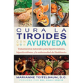 Cura La Tiroides Con Ayurveda: Tratamientos Naturales Para Hipotiroidismo, Hipertiroidismo Y La Enfermedad de Hashimoto