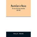 Maximilian in Mexico. The story of the French intervention (1861-1867)