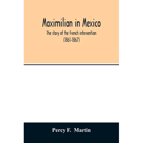 Maximilian in Mexico. The story of the French intervention (1861-1867)