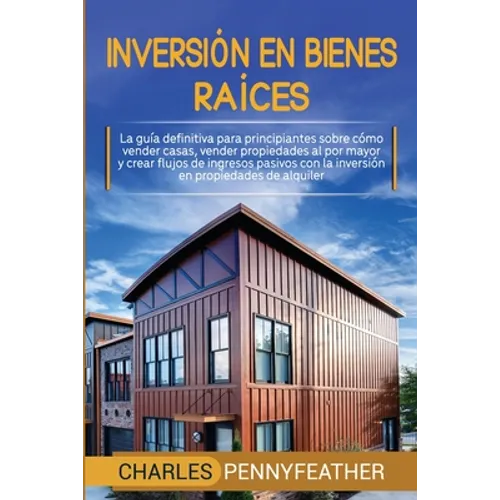 Inversión en bienes raíces: La guía definitiva para principiantes sobre cómo vender casas vender propiedades al por mayor y crear flujos de ingresos p