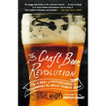 The Craft Beer Revolution: How a Band of Microbrewers Is Transforming the World's Favorite Drink