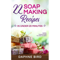 22 Soap Making Recipes in Under 20 Minutes: Natural Beautiful Soaps from Home with Coloring and Fragrance